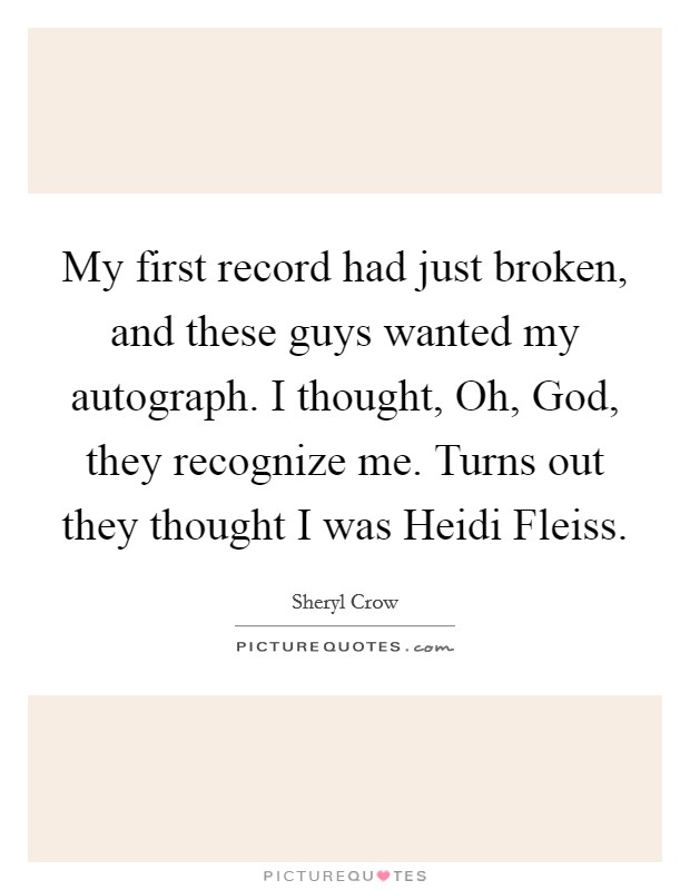 My first record had just broken, and these guys wanted my autograph. I thought, Oh, God, they recognize me. Turns out they thought I was Heidi Fleiss. Picture Quote #1