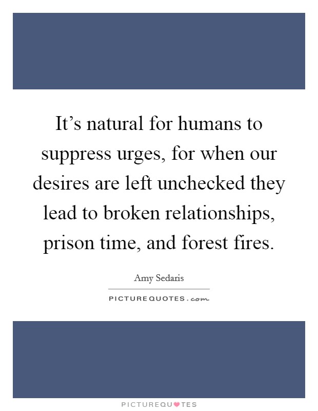 It's natural for humans to suppress urges, for when our desires are left unchecked they lead to broken relationships, prison time, and forest fires. Picture Quote #1
