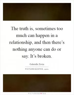 The truth is, sometimes too much can happen in a relationship, and then there’s nothing anyone can do or say. It’s broken Picture Quote #1
