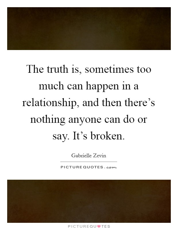 The truth is, sometimes too much can happen in a relationship, and then there's nothing anyone can do or say. It's broken. Picture Quote #1
