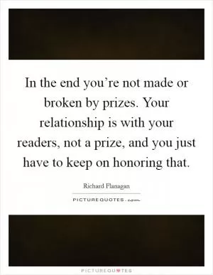 In the end you’re not made or broken by prizes. Your relationship is with your readers, not a prize, and you just have to keep on honoring that Picture Quote #1