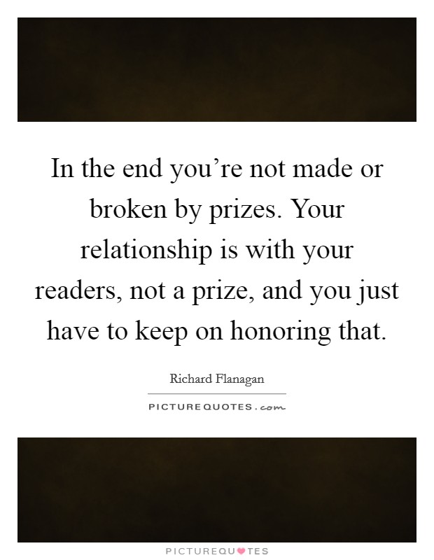 In the end you're not made or broken by prizes. Your relationship is with your readers, not a prize, and you just have to keep on honoring that. Picture Quote #1