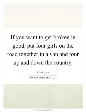If you want to get broken in good, put four girls on the road together in a van and tour up and down the country Picture Quote #1