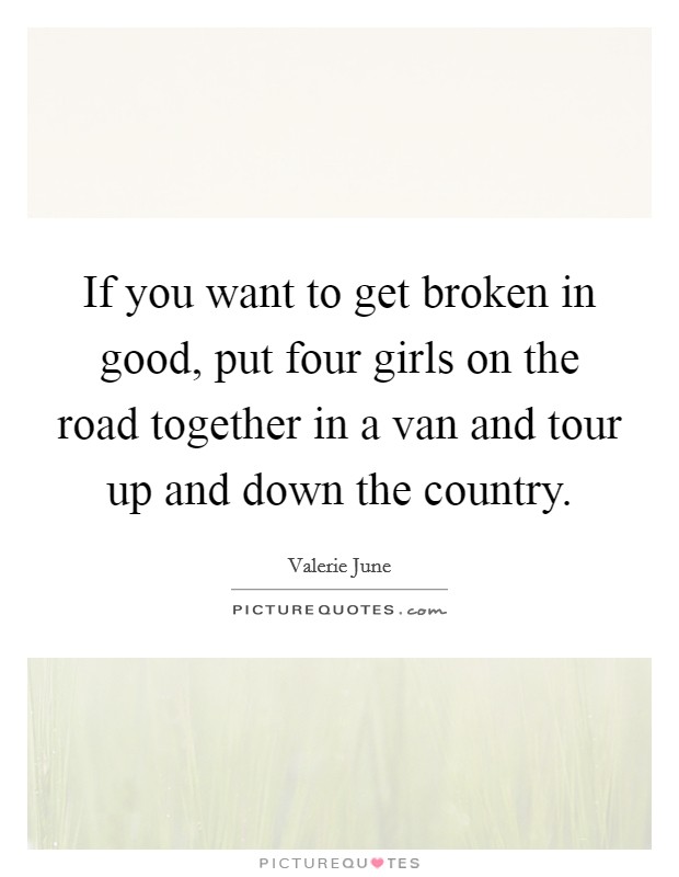 If you want to get broken in good, put four girls on the road together in a van and tour up and down the country. Picture Quote #1