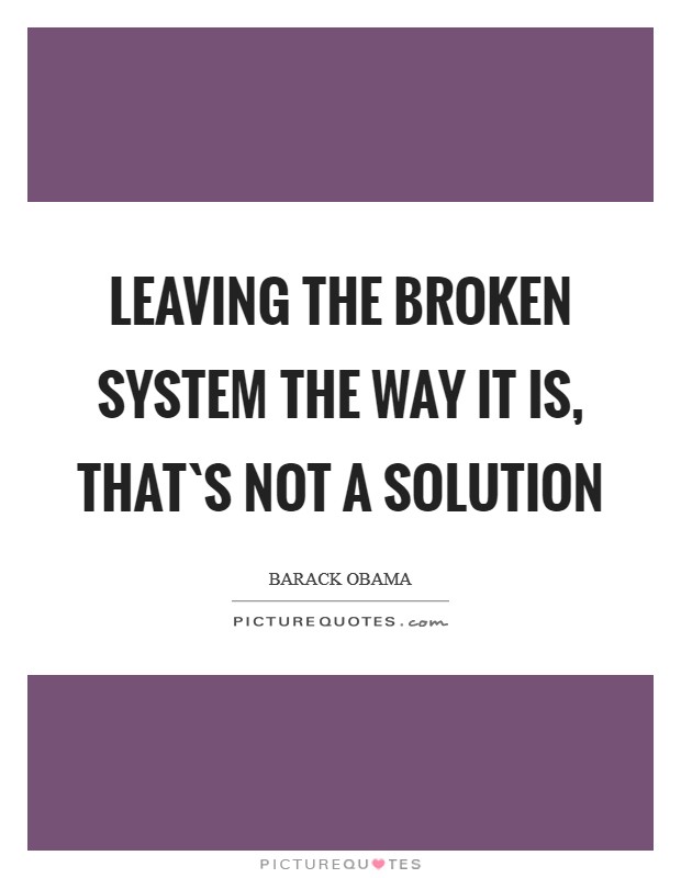 Leaving the broken system the way it is, that`s not a solution Picture Quote #1