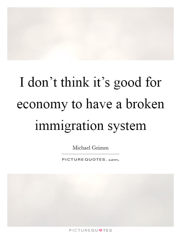 I don't think it's good for economy to have a broken immigration system Picture Quote #1