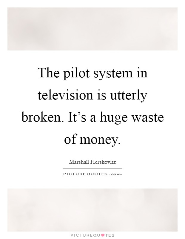 The pilot system in television is utterly broken. It's a huge waste of money. Picture Quote #1
