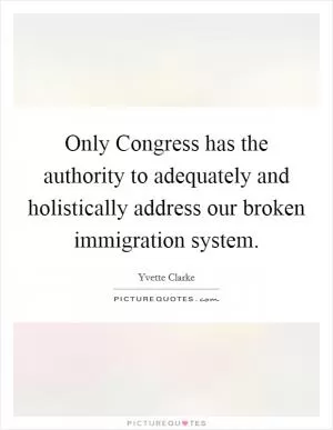 Only Congress has the authority to adequately and holistically address our broken immigration system Picture Quote #1