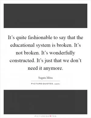 It’s quite fashionable to say that the educational system is broken. It’s not broken. It’s wonderfully constructed. It’s just that we don’t need it anymore Picture Quote #1