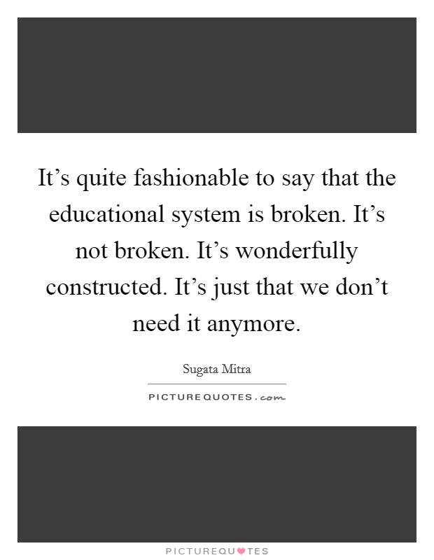 It's quite fashionable to say that the educational system is broken. It's not broken. It's wonderfully constructed. It's just that we don't need it anymore. Picture Quote #1