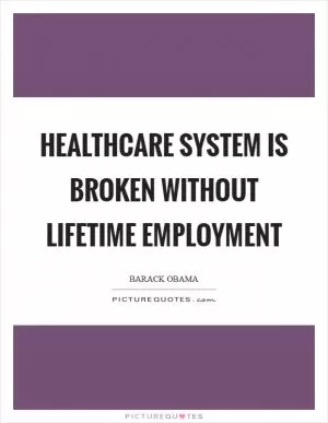 Healthcare system is broken without lifetime employment Picture Quote #1