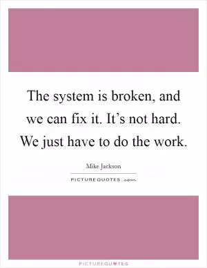 The system is broken, and we can fix it. It’s not hard. We just have to do the work Picture Quote #1