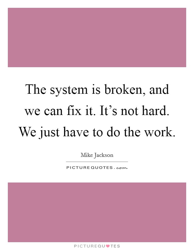 The system is broken, and we can fix it. It's not hard. We just have to do the work. Picture Quote #1