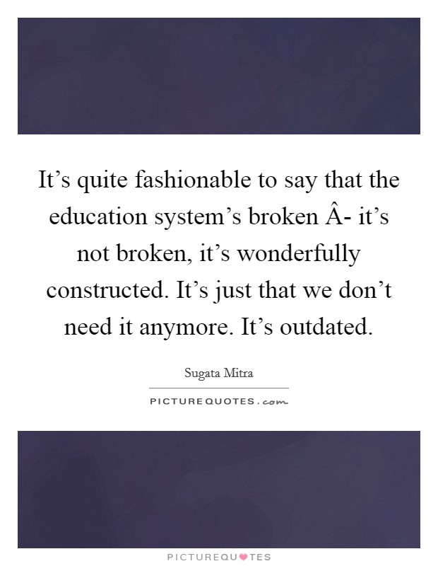 It's quite fashionable to say that the education system's broken Â- it's not broken, it's wonderfully constructed. It's just that we don't need it anymore. It's outdated. Picture Quote #1