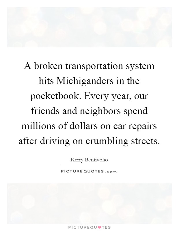 A broken transportation system hits Michiganders in the pocketbook. Every year, our friends and neighbors spend millions of dollars on car repairs after driving on crumbling streets. Picture Quote #1