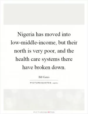 Nigeria has moved into low-middle-income, but their north is very poor, and the health care systems there have broken down Picture Quote #1
