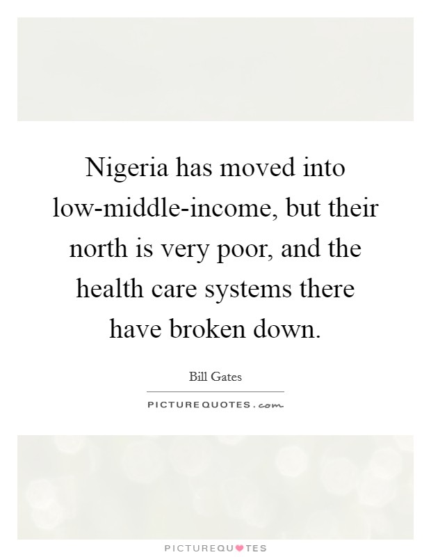 Nigeria has moved into low-middle-income, but their north is very poor, and the health care systems there have broken down. Picture Quote #1