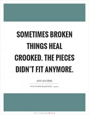 Sometimes broken things heal crooked. The pieces didn’t fit anymore Picture Quote #1