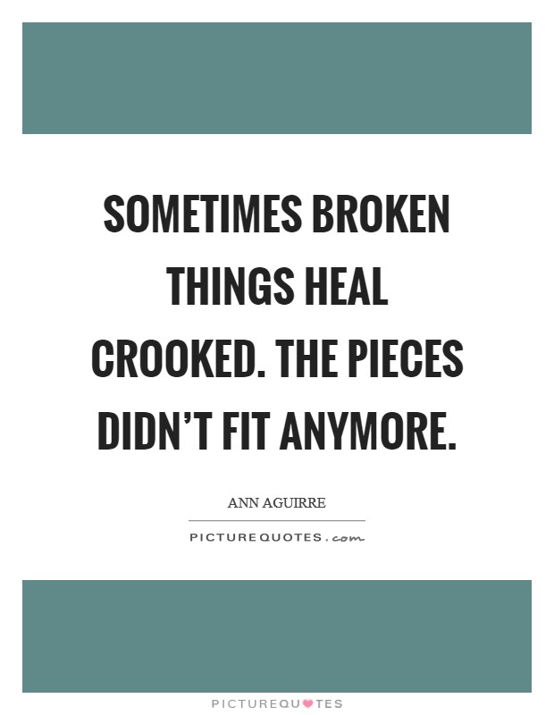Sometimes broken things heal crooked. The pieces didn't fit anymore. Picture Quote #1