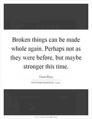 Broken things can be made whole again. Perhaps not as they were before, but maybe stronger this time Picture Quote #1