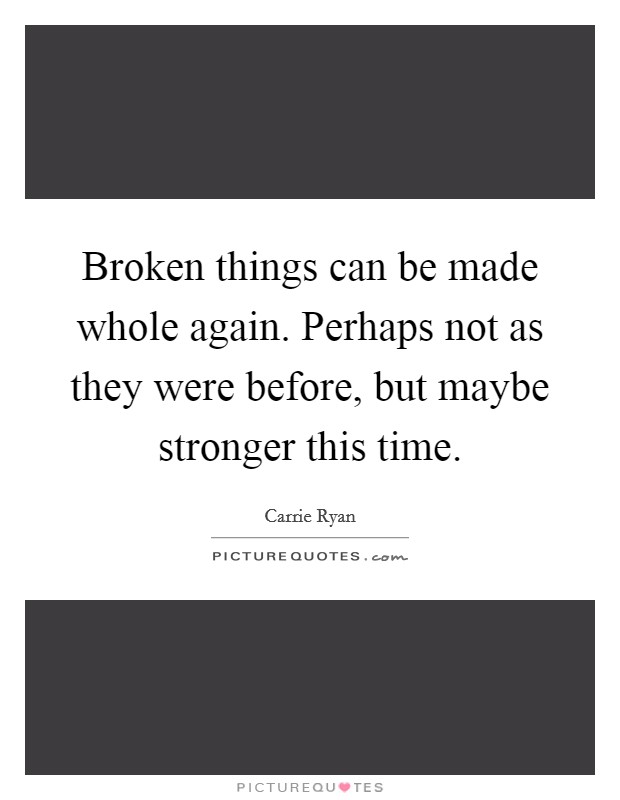 Broken things can be made whole again. Perhaps not as they were before, but maybe stronger this time. Picture Quote #1