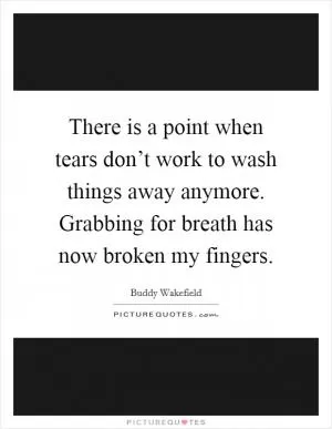 There is a point when tears don’t work to wash things away anymore. Grabbing for breath has now broken my fingers Picture Quote #1