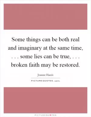 Some things can be both real and imaginary at the same time, . . . some lies can be true, . . . broken faith may be restored Picture Quote #1