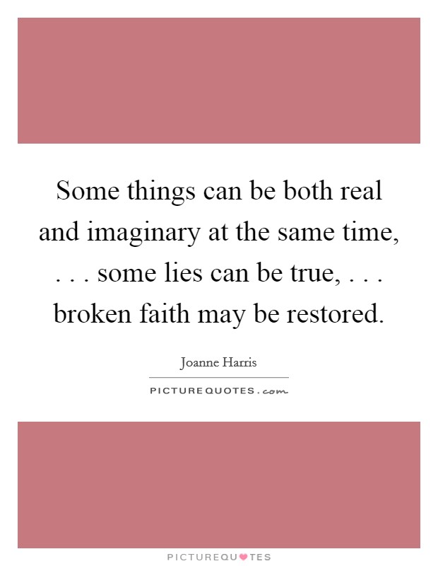 Some things can be both real and imaginary at the same time, . . . some lies can be true, . . . broken faith may be restored. Picture Quote #1