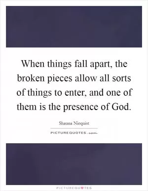 When things fall apart, the broken pieces allow all sorts of things to enter, and one of them is the presence of God Picture Quote #1