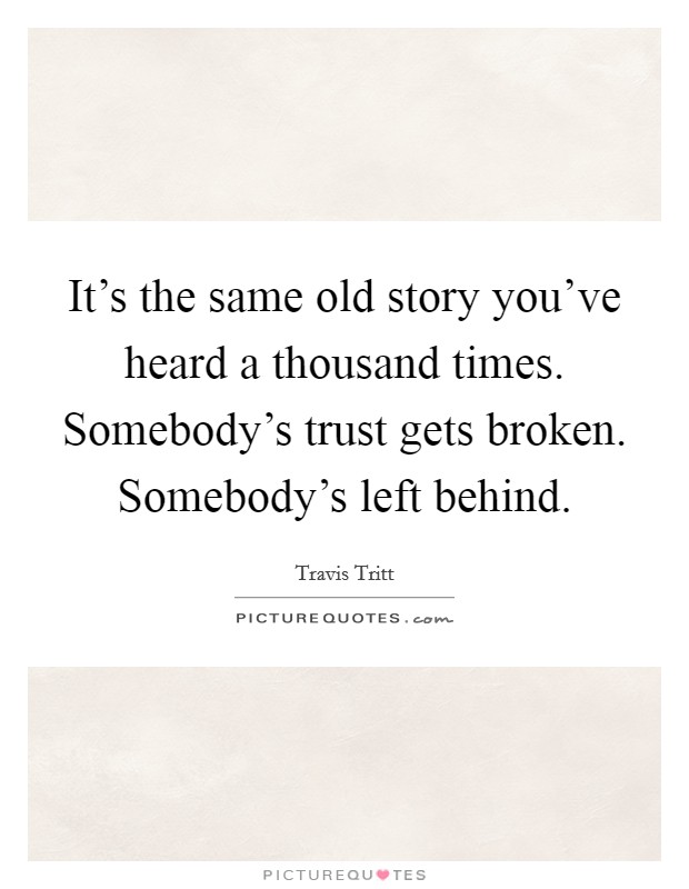 It's the same old story you've heard a thousand times. Somebody's trust gets broken. Somebody's left behind. Picture Quote #1