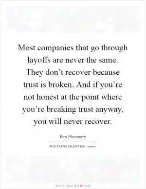 Most companies that go through layoffs are never the same. They don’t recover because trust is broken. And if you’re not honest at the point where you’re breaking trust anyway, you will never recover Picture Quote #1