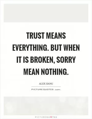 Trust means everything. But when it is broken, sorry mean nothing Picture Quote #1