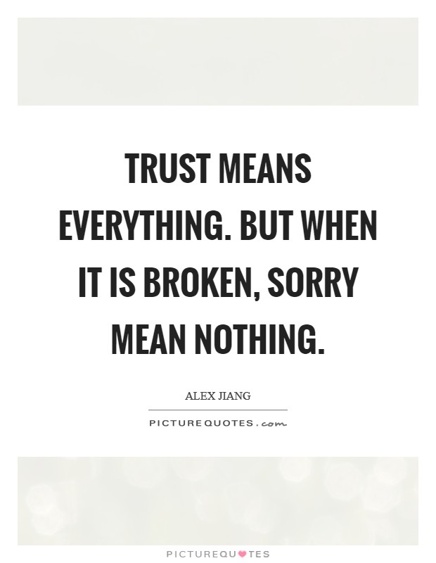Trust means everything. But when it is broken, sorry mean nothing. Picture Quote #1