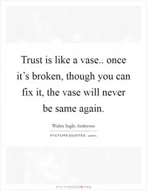 Trust is like a vase.. once it’s broken, though you can fix it, the vase will never be same again Picture Quote #1