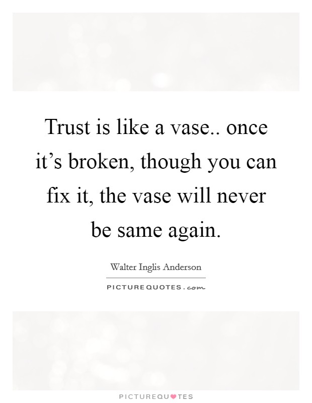 Trust is like a vase.. once it's broken, though you can fix it, the vase will never be same again. Picture Quote #1
