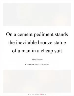 On a cement pediment stands the inevitable bronze statue of a man in a cheap suit Picture Quote #1