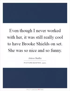 Even though I never worked with her, it was still really cool to have Brooke Shields on set. She was so nice and so funny Picture Quote #1