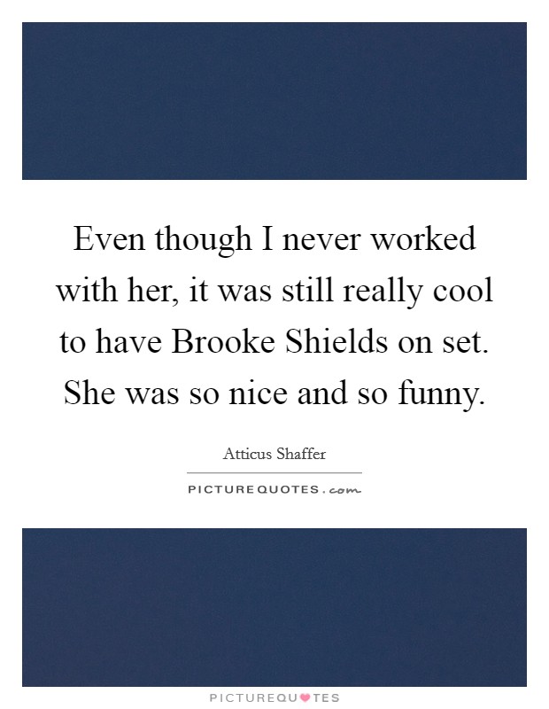 Even though I never worked with her, it was still really cool to have Brooke Shields on set. She was so nice and so funny. Picture Quote #1