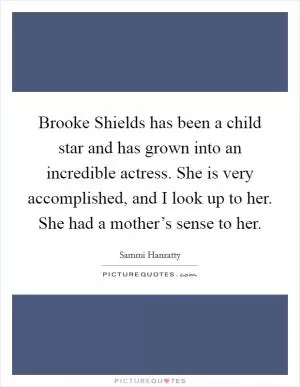 Brooke Shields has been a child star and has grown into an incredible actress. She is very accomplished, and I look up to her. She had a mother’s sense to her Picture Quote #1