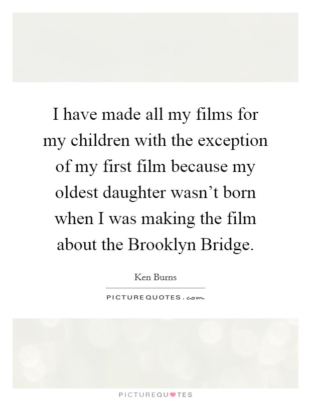 I have made all my films for my children with the exception of my first film because my oldest daughter wasn't born when I was making the film about the Brooklyn Bridge. Picture Quote #1