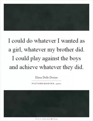 I could do whatever I wanted as a girl, whatever my brother did. I could play against the boys and achieve whatever they did Picture Quote #1