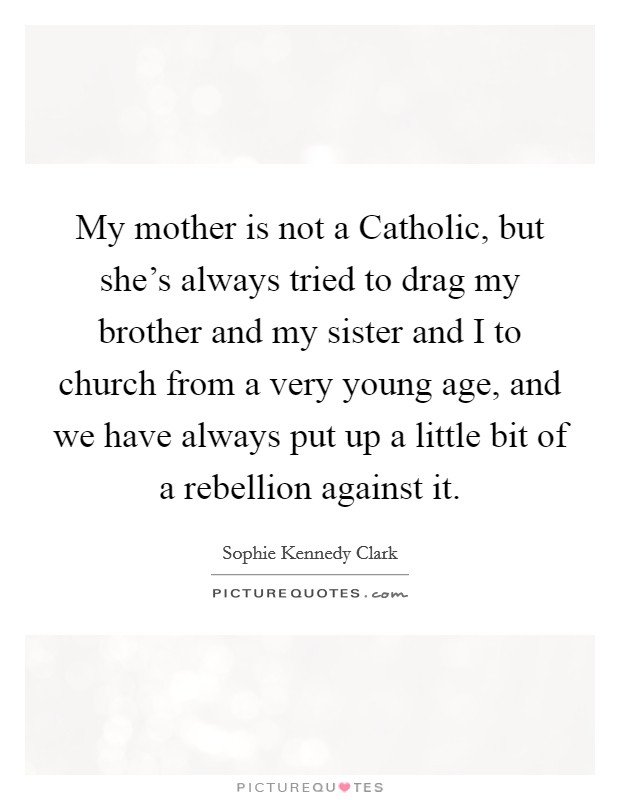 My mother is not a Catholic, but she's always tried to drag my brother and my sister and I to church from a very young age, and we have always put up a little bit of a rebellion against it. Picture Quote #1