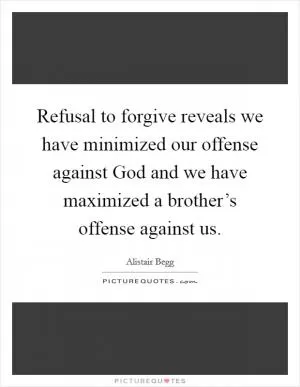 Refusal to forgive reveals we have minimized our offense against God and we have maximized a brother’s offense against us Picture Quote #1