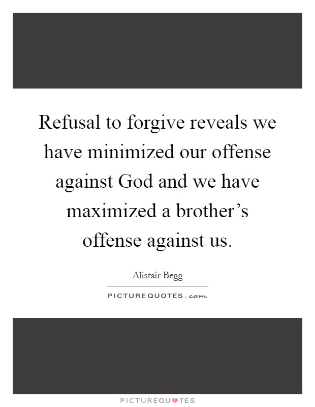 Refusal to forgive reveals we have minimized our offense against God and we have maximized a brother's offense against us. Picture Quote #1