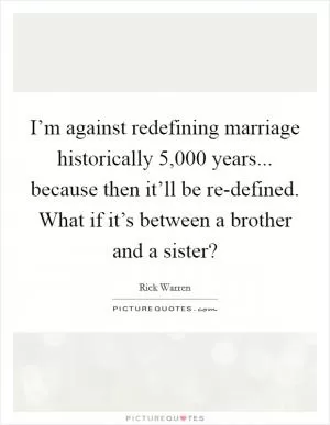 I’m against redefining marriage historically 5,000 years... because then it’ll be re-defined. What if it’s between a brother and a sister? Picture Quote #1