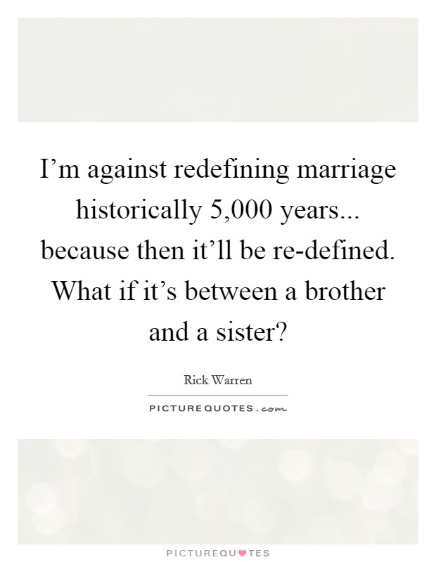 I'm against redefining marriage historically 5,000 years... because then it'll be re-defined. What if it's between a brother and a sister? Picture Quote #1