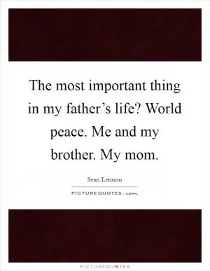The most important thing in my father’s life? World peace. Me and my brother. My mom Picture Quote #1