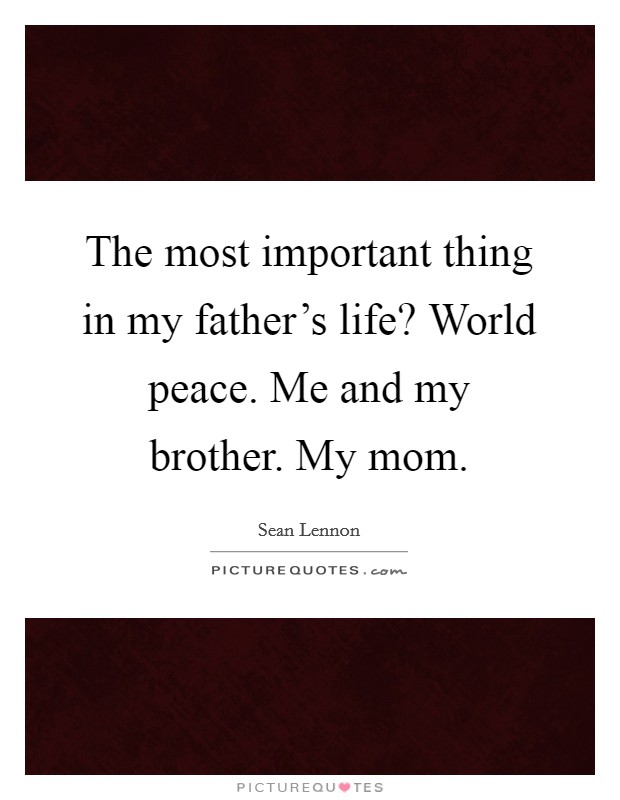 The most important thing in my father's life? World peace. Me and my brother. My mom. Picture Quote #1