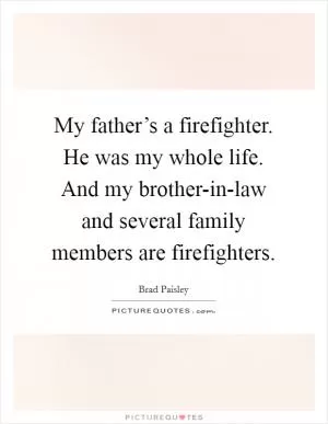 My father’s a firefighter. He was my whole life. And my brother-in-law and several family members are firefighters Picture Quote #1