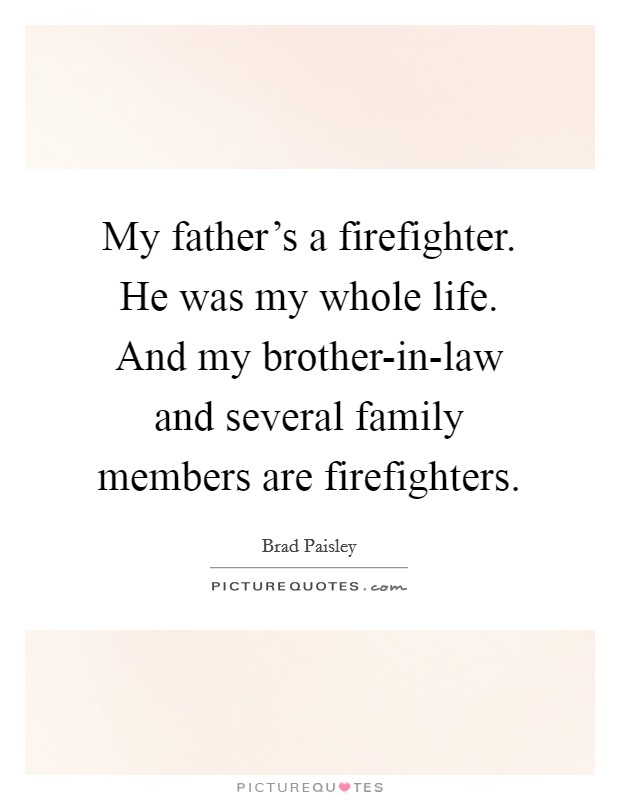 My father's a firefighter. He was my whole life. And my brother-in-law and several family members are firefighters. Picture Quote #1
